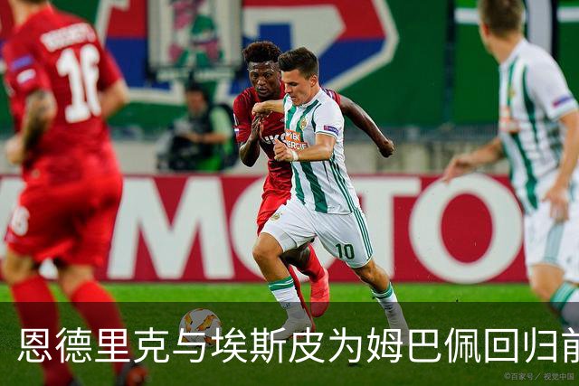 恩德里克与埃斯皮为姆巴佩回归前的首发位置激烈竞争