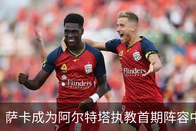 萨卡成为阿尔特塔执教首期阵容中唯一幸存球员